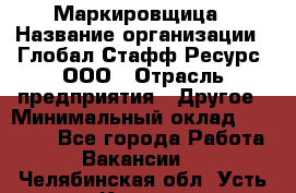 Маркировщица › Название организации ­ Глобал Стафф Ресурс, ООО › Отрасль предприятия ­ Другое › Минимальный оклад ­ 25 000 - Все города Работа » Вакансии   . Челябинская обл.,Усть-Катав г.